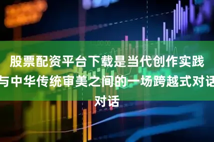 股票配资平台下载是当代创作实践与中华传统审美之间的一场跨越式对话