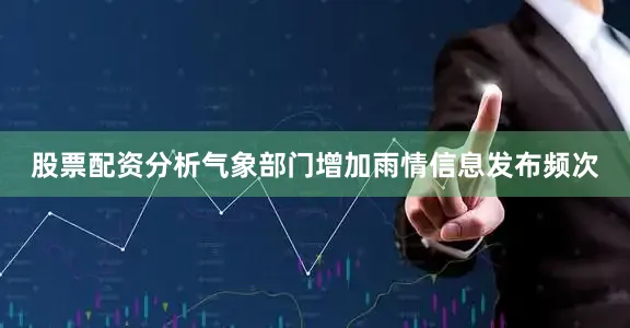 股票配资分析气象部门增加雨情信息发布频次