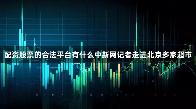 配资股票的合法平台有什么中新网记者走进北京多家超市