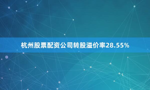 杭州股票配资公司转股溢价率28.55%