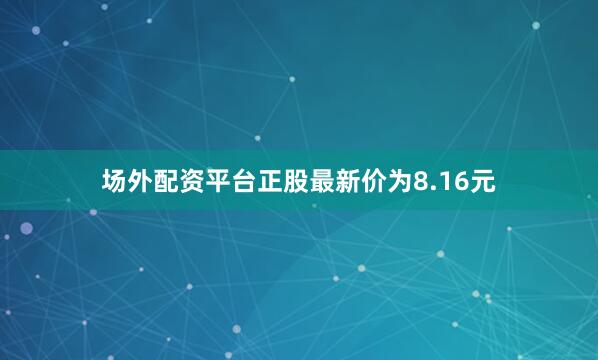 场外配资平台正股最新价为8.16元