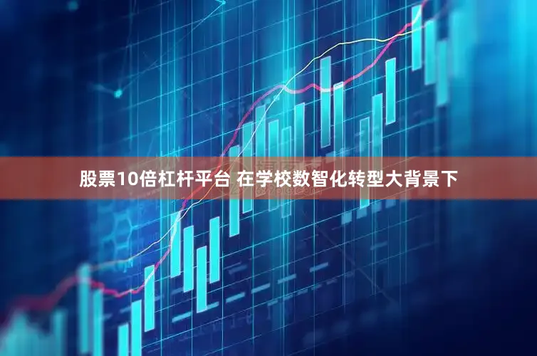 股票10倍杠杆平台 在学校数智化转型大背景下