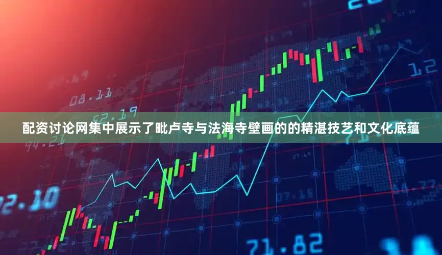 配资讨论网集中展示了毗卢寺与法海寺壁画的的精湛技艺和文化底蕴