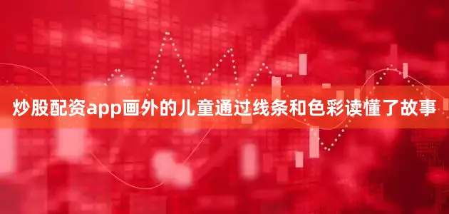 炒股配资app画外的儿童通过线条和色彩读懂了故事