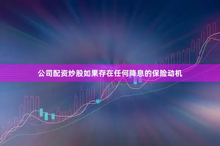 公司配资炒股如果存在任何降息的保险动机