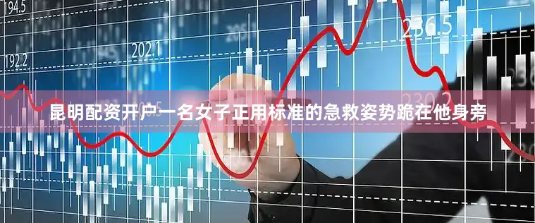 昆明配资开户一名女子正用标准的急救姿势跪在他身旁