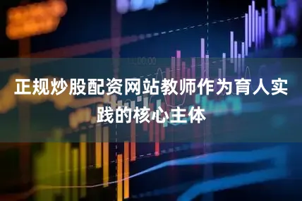 正规炒股配资网站教师作为育人实践的核心主体