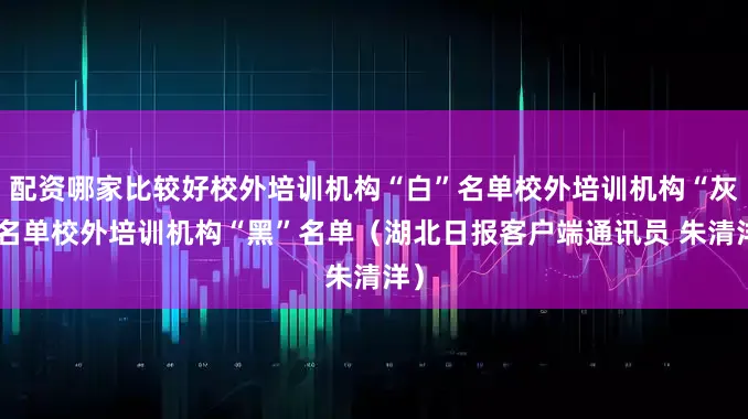 配资哪家比较好校外培训机构“白”名单校外培训机构“灰”名单校外培训机构“黑”名单（湖北日报客户端通讯员 朱清洋）