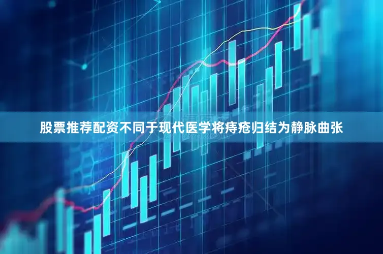 股票推荐配资不同于现代医学将痔疮归结为静脉曲张