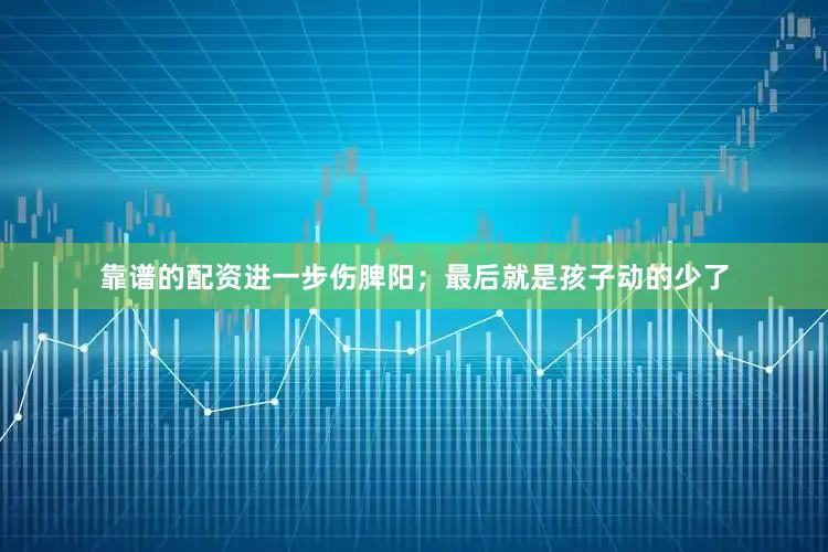 靠谱的配资进一步伤脾阳；最后就是孩子动的少了