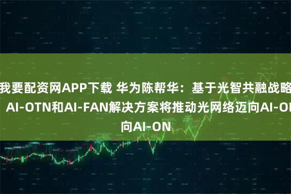 我要配资网APP下载 华为陈帮华：基于光智共融战略，AI-OTN和AI-FAN解决方案将推动光网络迈向AI-ON