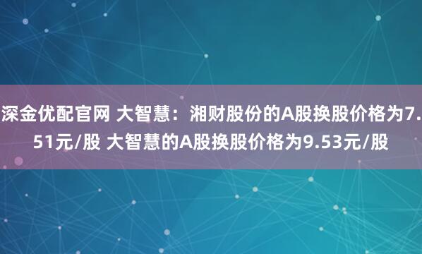 深金优配官网 大智慧：湘财股份的A股换股价格为7.51元/股 大智慧的A股换股价格为9.53元/股