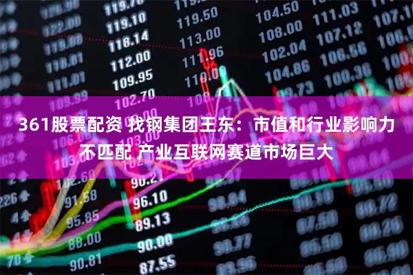 361股票配资 找钢集团王东：市值和行业影响力不匹配 产业互联网赛道市场巨大