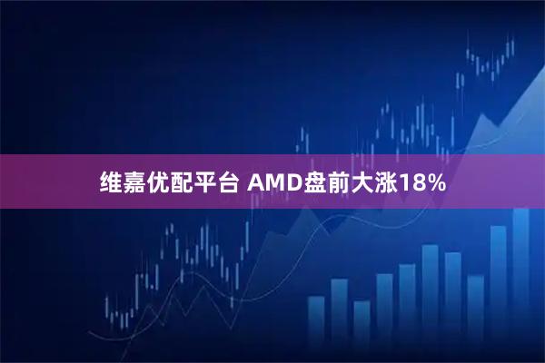 维嘉优配平台 AMD盘前大涨18%