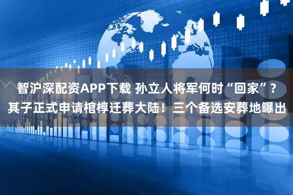 智沪深配资APP下载 孙立人将军何时“回家”？其子正式申请棺椁迁葬大陆！三个备选安葬地曝出