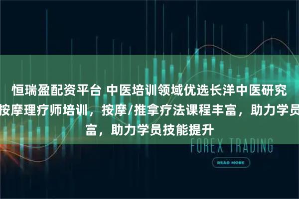 恒瑞盈配资平台 中医培训领域优选长洋中医研究院，专业按摩理疗师培训，按摩/推拿疗法课程丰富，助力学员技能提升