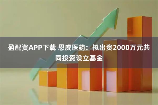 盈配资APP下载 恩威医药：拟出资2000万元共同投资设立基金