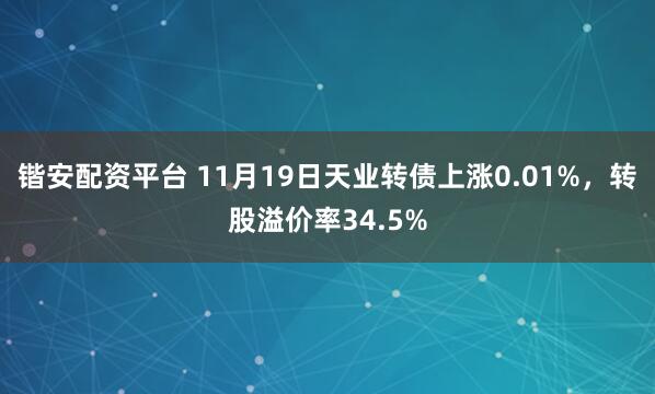 锴安配资平台 11月19日天业转债上涨0.01%，转股溢价率34.5%
