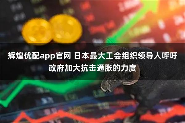 辉煌优配app官网 日本最大工会组织领导人呼吁政府加大抗击通胀的力度