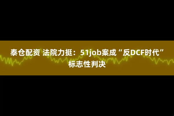 泰仓配资 法院力挺：51job案成“反DCF时代”标志性判决