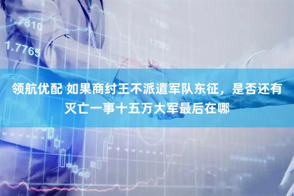 领航优配 如果商纣王不派遣军队东征，是否还有灭亡一事十五万大军最后在哪