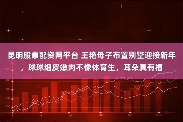 昆明股票配资网平台 王艳母子布置别墅迎接新年,球球细皮嫩肉不像体育生,耳朵真有福