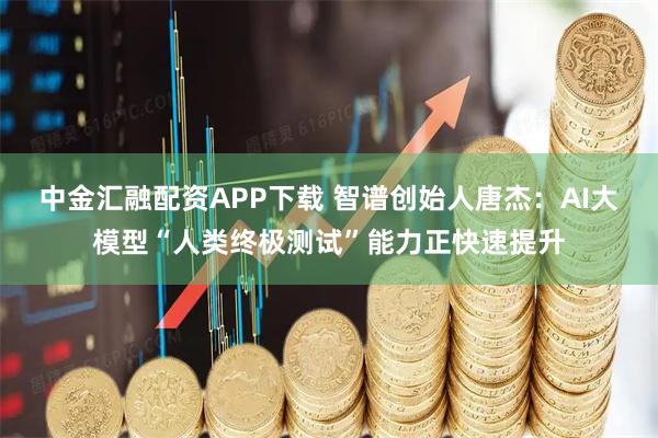 中金汇融配资APP下载 智谱创始人唐杰：AI大模型“人类终极测试”能力正快速提升