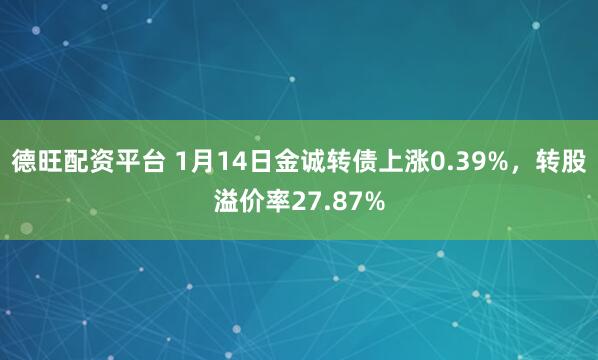 德旺配资平台 1月14日金诚转债上涨0.39%，转股溢价率27.87%