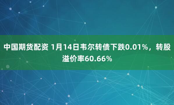 中国期货配资 1月14日韦尔转债下跌0.01%，转股溢价率60.66%