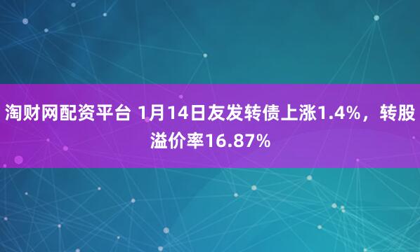 淘财网配资平台 1月14日友发转债上涨1.4%，转股溢价率16.87%
