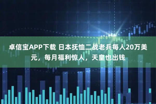 卓信宝APP下载 日本抚恤二战老兵每人20万美元，每月福利惊人，天皇也出钱