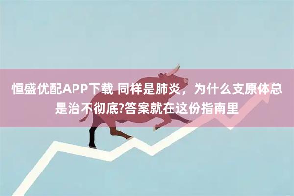 恒盛优配APP下载 同样是肺炎，为什么支原体总是治不彻底?答案就在这份指南里