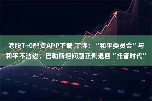 港股T+0配资APP下载 丁隆：“和平委员会”与和平不沾边，巴勒斯坦问题正倒退回“托管时代”