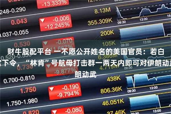 财牛股配平台 一不愿公开姓名的美国官员：若白宫下令，“林肯”号航母打击群一两天内即可对伊朗动武