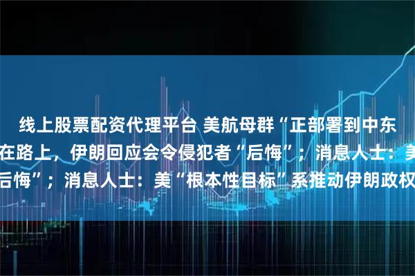 线上股票配资代理平台 美航母群“正部署到中东”，反导系统被曝也已在路上，伊朗回应会令侵犯者“后悔”；消息人士：美“根本性目标”系推动伊朗政权更迭