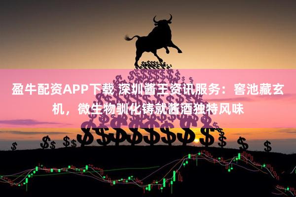 盈牛配资APP下载 深圳酱王资讯服务：窖池藏玄机，微生物驯化铸就酱酒独特风味
