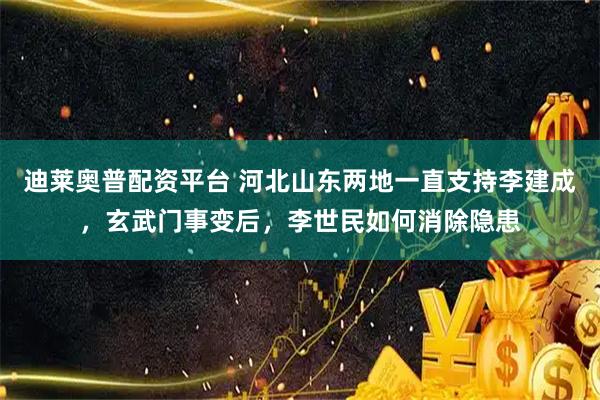 迪莱奥普配资平台 河北山东两地一直支持李建成，玄武门事变后，李世民如何消除隐患
