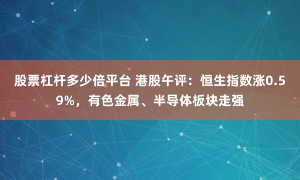 股票杠杆多少倍平台 港股午评：恒生指数涨0.59%，有色金属、半导体板块走强