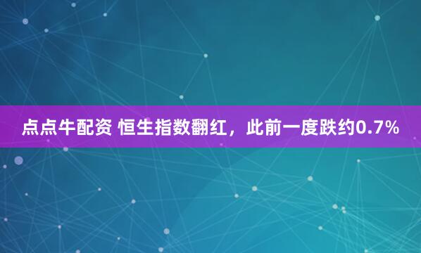 点点牛配资 恒生指数翻红，此前一度跌约0.7%
