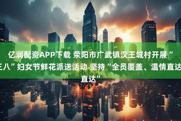 亿润配资APP下载 荥阳市广武镇汉王城村开展“三八”妇女节鲜花派送活动 坚持“全员覆盖、温情直达”