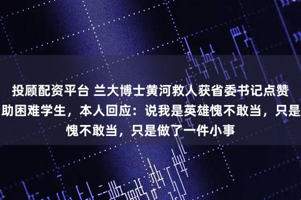 投顾配资平台 兰大博士黄河救人获省委书记点赞，此前他还资助困难学生，本人回应：说我是英雄愧不敢当，只是做了一件小事