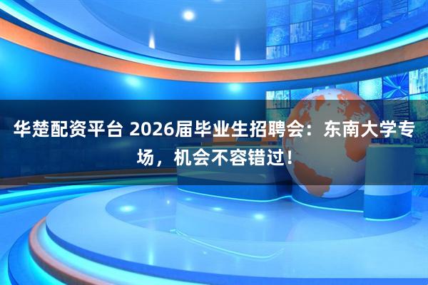 华楚配资平台 2026届毕业生招聘会：东南大学专场，机会不容错过！