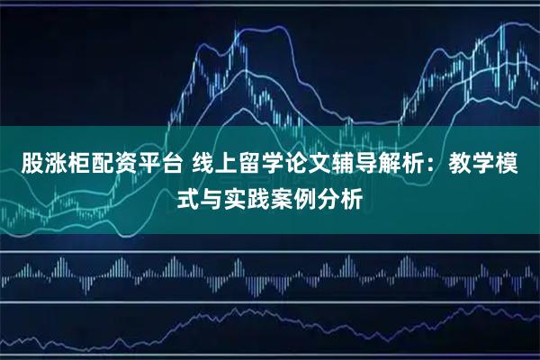 股涨柜配资平台 线上留学论文辅导解析:教学模式与实践案例分析