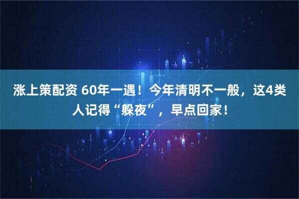 涨上策配资 60年一遇！今年清明不一般，这4类人记得“躲夜”，早点回家！