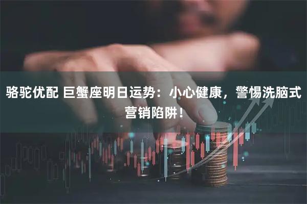 骆驼优配 巨蟹座明日运势:小心健康,警惕洗脑式营销陷阱!