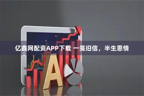 亿鑫网配资APP下载 一笺旧信，半生恩情
