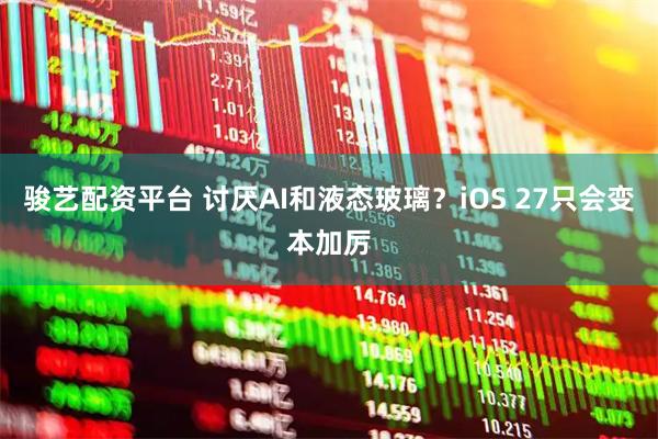 骏艺配资平台 讨厌AI和液态玻璃？iOS 27只会变本加厉