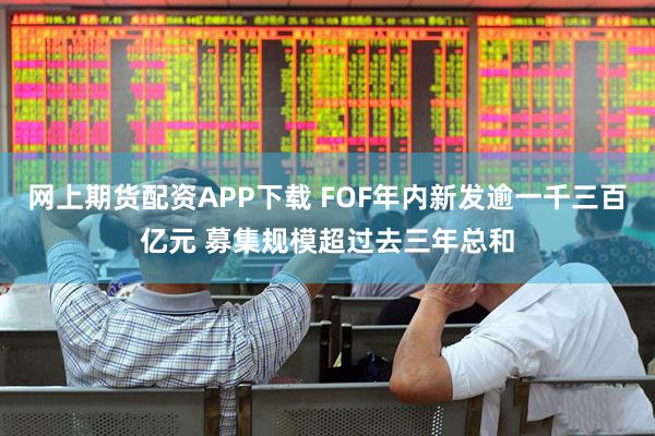 网上期货配资APP下载 FOF年内新发逾一千三百亿元 募集规模超过去三年总和
