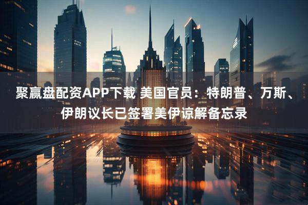 聚赢盘配资APP下载 美国官员：特朗普、万斯、伊朗议长已签署美伊谅解备忘录