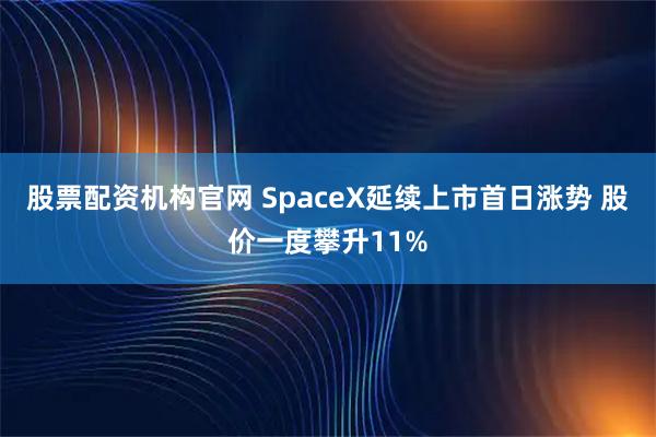 股票配资机构官网 SpaceX延续上市首日涨势 股价一度攀升11%